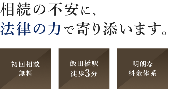 相続の不安に、法律の力で寄り添います。初回相談無料 飯田橋駅徒歩3分 明朗な料金体系